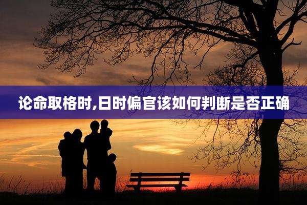 论命取格时,日时偏官该如何判断是否正确