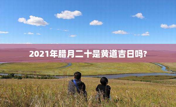 2021年腊月二十是黄道吉日吗?