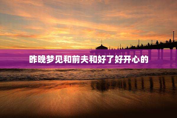 昨晚梦见和前夫和好了好开心的