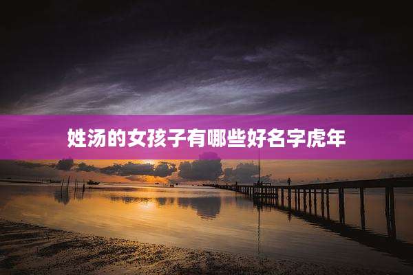 姓汤的女孩子有哪些好名字虎年