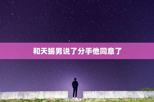 和天蝎男说了分手他同意了