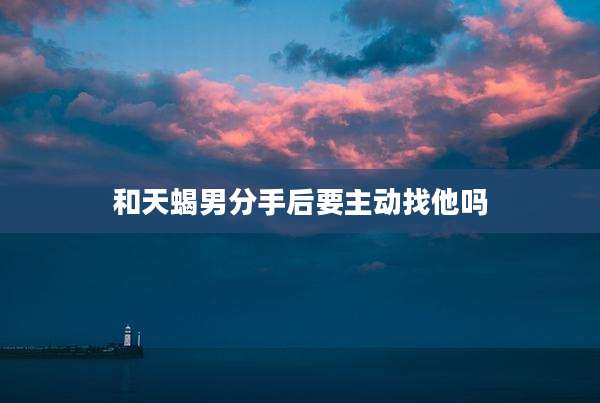 和天蝎男分手后要主动找他吗