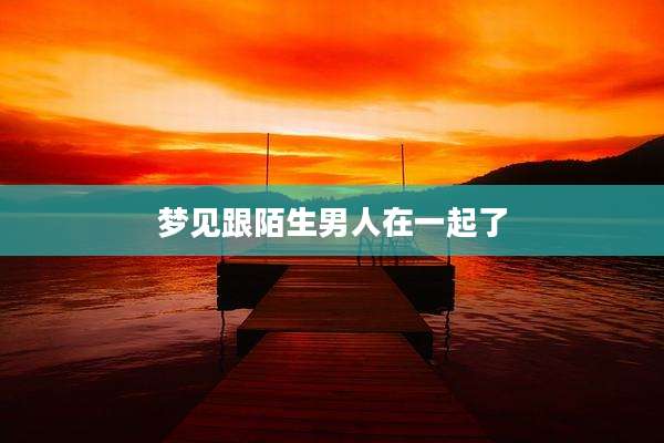 梦见跟陌生男人在一起了
