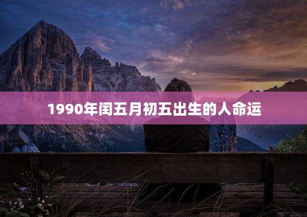 1990年闰五月初五出生的人命运
