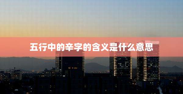 五行中的辛字的含义是什么意思