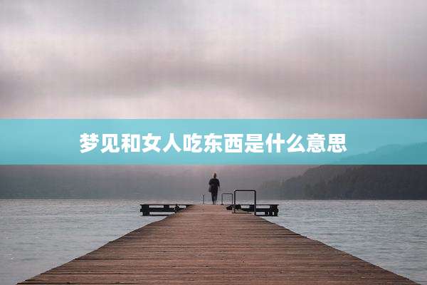 梦见和女人吃东西是什么意思