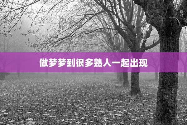 做梦梦到很多熟人一起出现