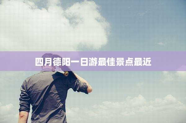 四月德阳一日游最佳景点最近