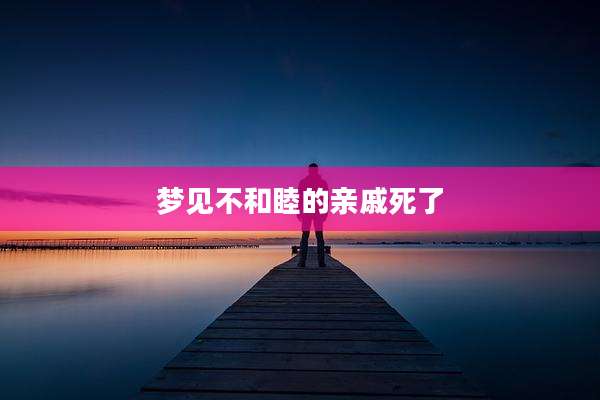 梦见不和睦的亲戚死了