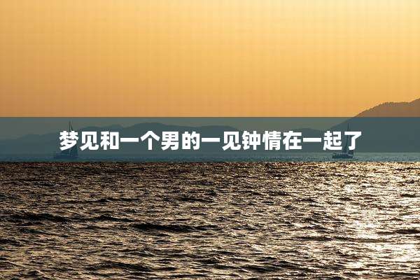 梦见和一个男的一见钟情在一起了