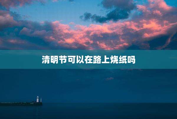清明节可以在路上烧纸吗
