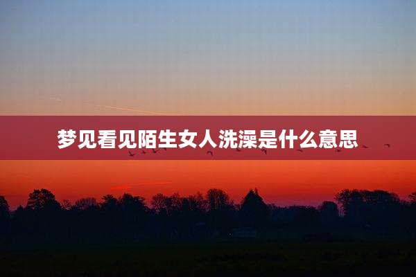 梦见看见陌生女人洗澡是什么意思