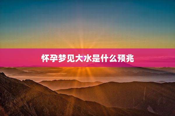 怀孕梦见大水是什么预兆
