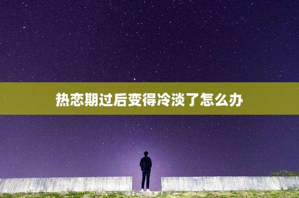 热恋期过后变得冷淡了怎么办