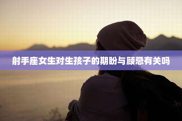 射手座女生对生孩子的期盼与顾忌有关吗