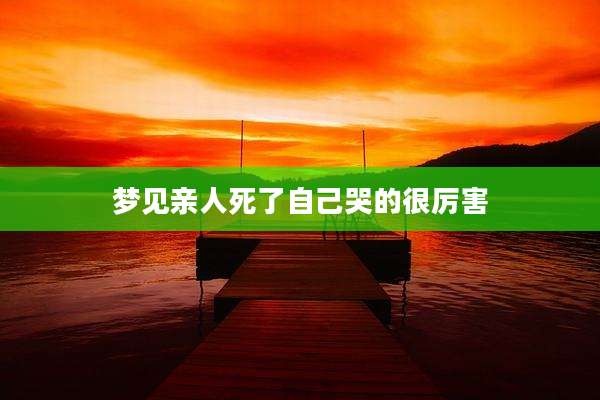 梦见亲人死了自己哭的很厉害