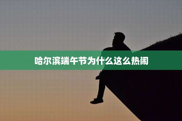 哈尔滨端午节为什么这么热闹