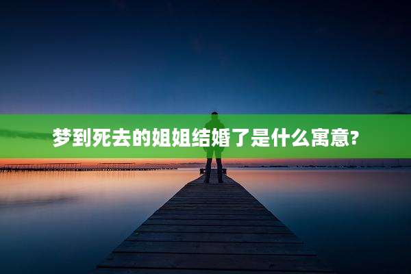 梦到死去的姐姐结婚了是什么寓意?