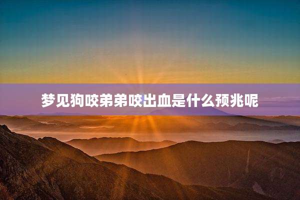 梦见狗咬弟弟咬出血是什么预兆呢