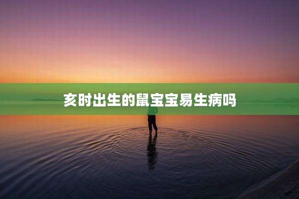 亥时出生的鼠宝宝易生病吗