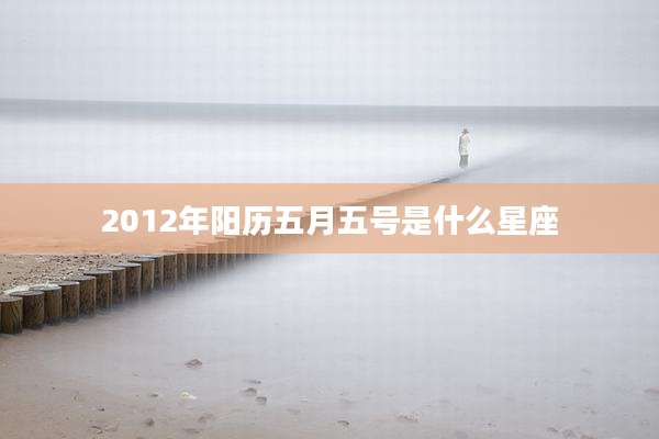 2012年阳历五月五号是什么星座
