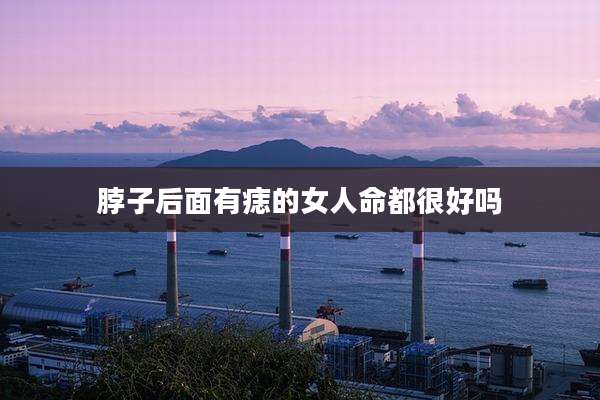 脖子后面有痣的女人命都很好吗