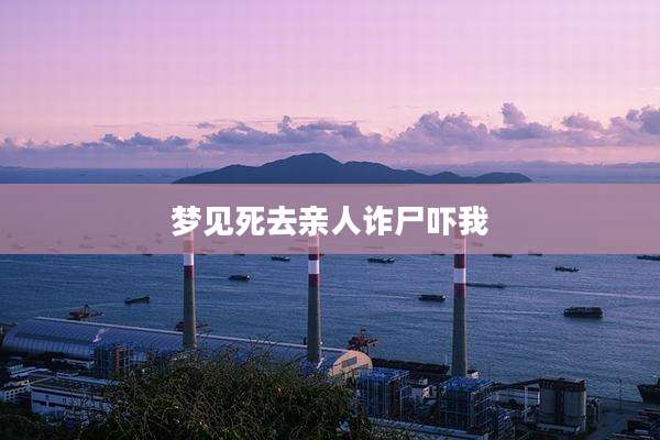 梦见死去亲人诈尸吓我