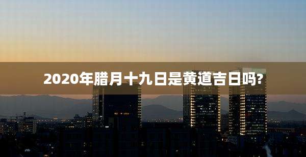2020年腊月十九日是黄道吉日吗?