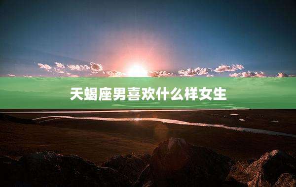 天蝎座男喜欢什么样女生