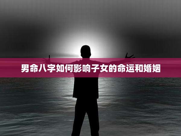男命八字如何影响子女的命运和婚姻