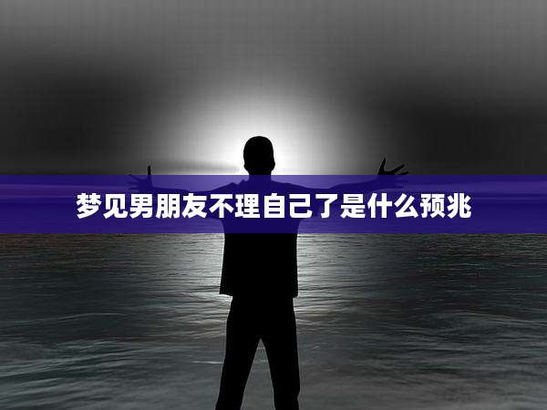 梦见男朋友不理自己了是什么预兆