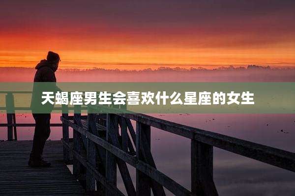 天蝎座男生会喜欢什么星座的女生