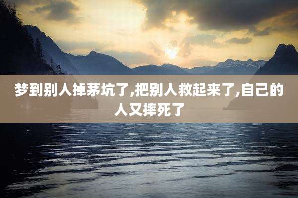 梦到别人掉茅坑了,把别人救起来了,自己的人又摔死了