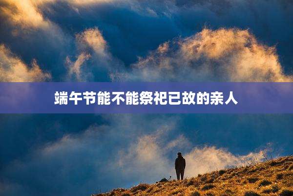 端午节能不能祭祀已故的亲人