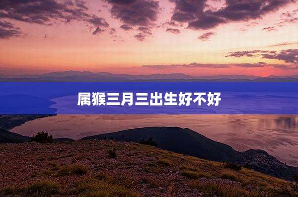 属猴三月三出生好不好