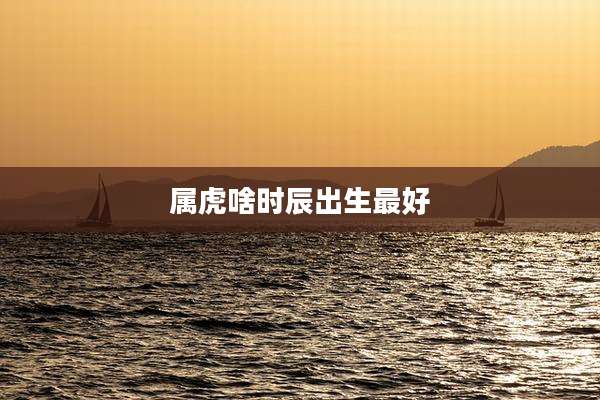 属虎啥时辰出生最好