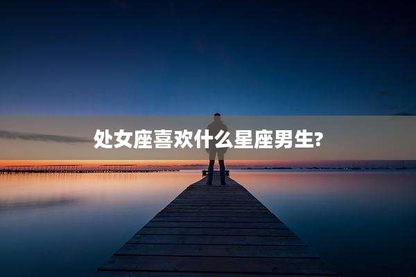 处女座喜欢什么星座男生?