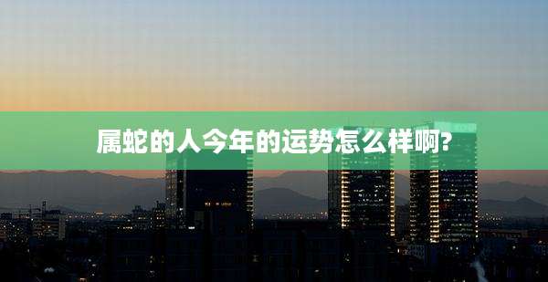 属蛇的人今年的运势怎么样啊?