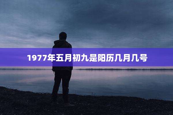 1977年五月初九是阳历几月几号