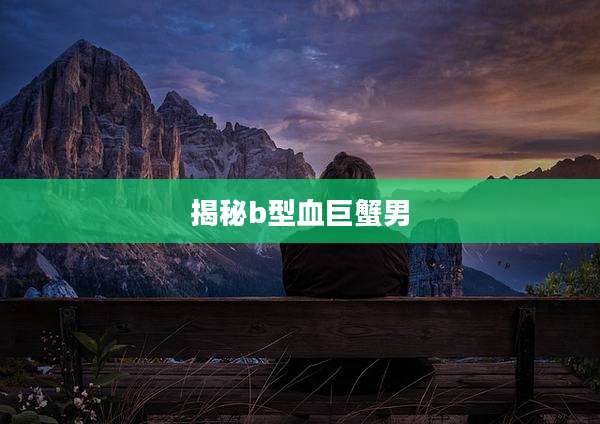 揭秘b型血巨蟹男