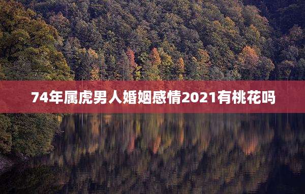 74年属虎男人婚姻感情2021有桃花吗