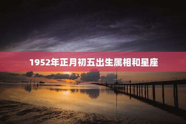 1952年正月初五出生属相和星座