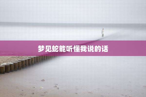 梦见蛇能听懂我说的话