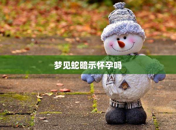梦见蛇暗示怀孕吗
