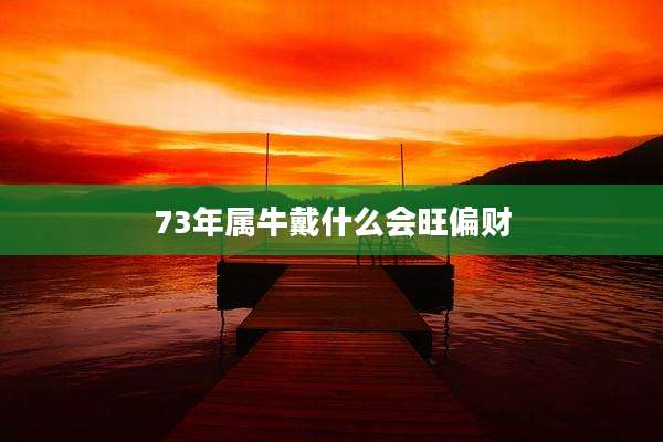 73年属牛戴什么会旺偏财