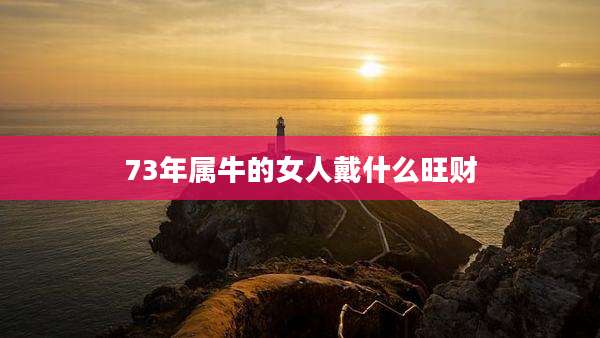 73年属牛的女人戴什么旺财