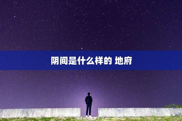 阴间是什么样的 地府