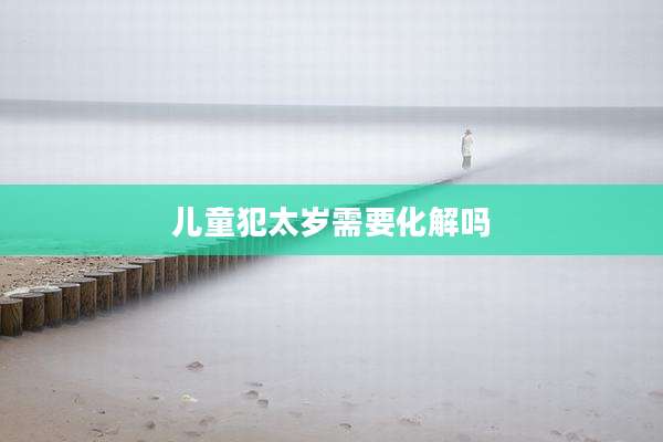 儿童犯太岁需要化解吗