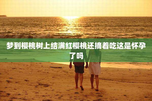 梦到樱桃树上结满红樱桃还摘着吃这是怀孕了吗