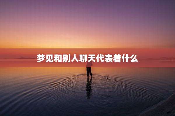 梦见和别人聊天代表着什么